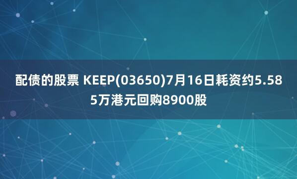 配债的股票 KEEP(03650)7月16日耗资约5.585万港元回购8900股