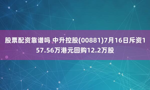 股票配资靠谱吗 中升控股(00881)7月16日斥资157.56万港元回购12.2万股