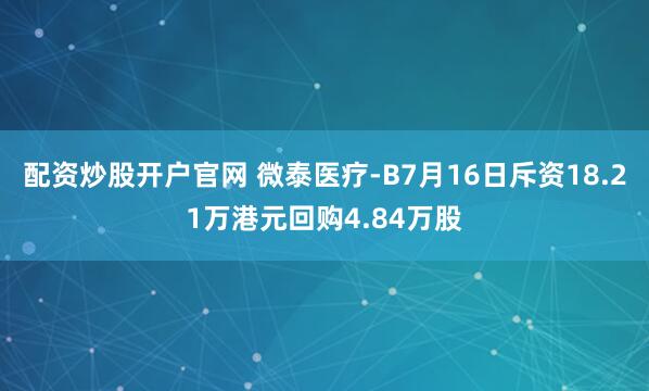 配资炒股开户官网 微泰医疗-B7月16日斥资18.21万港元回购4.84万股