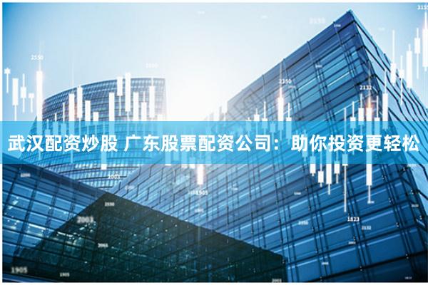 武汉配资炒股 广东股票配资公司：助你投资更轻松
