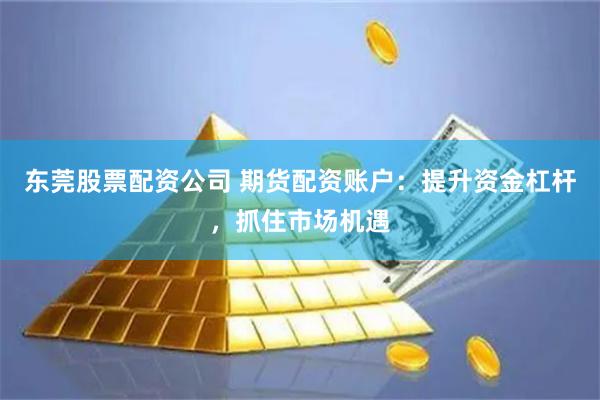 东莞股票配资公司 期货配资账户：提升资金杠杆，抓住市场机遇