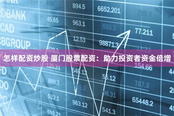 怎样配资炒股 厦门股票配资：助力投资者资金倍增