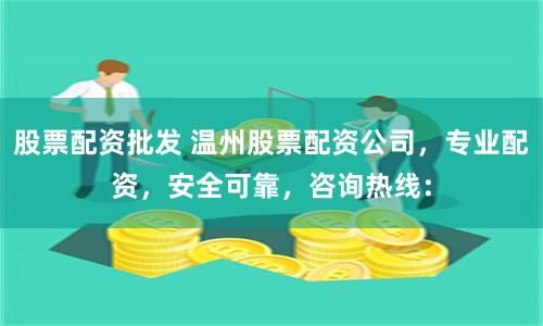 股票配资批发 温州股票配资公司，专业配资，安全可靠，咨询热线：