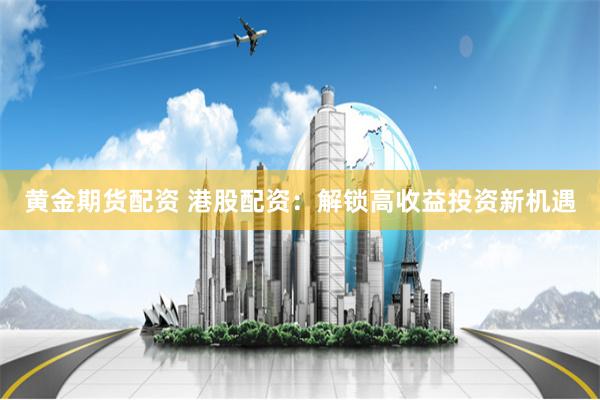 黄金期货配资 港股配资：解锁高收益投资新机遇