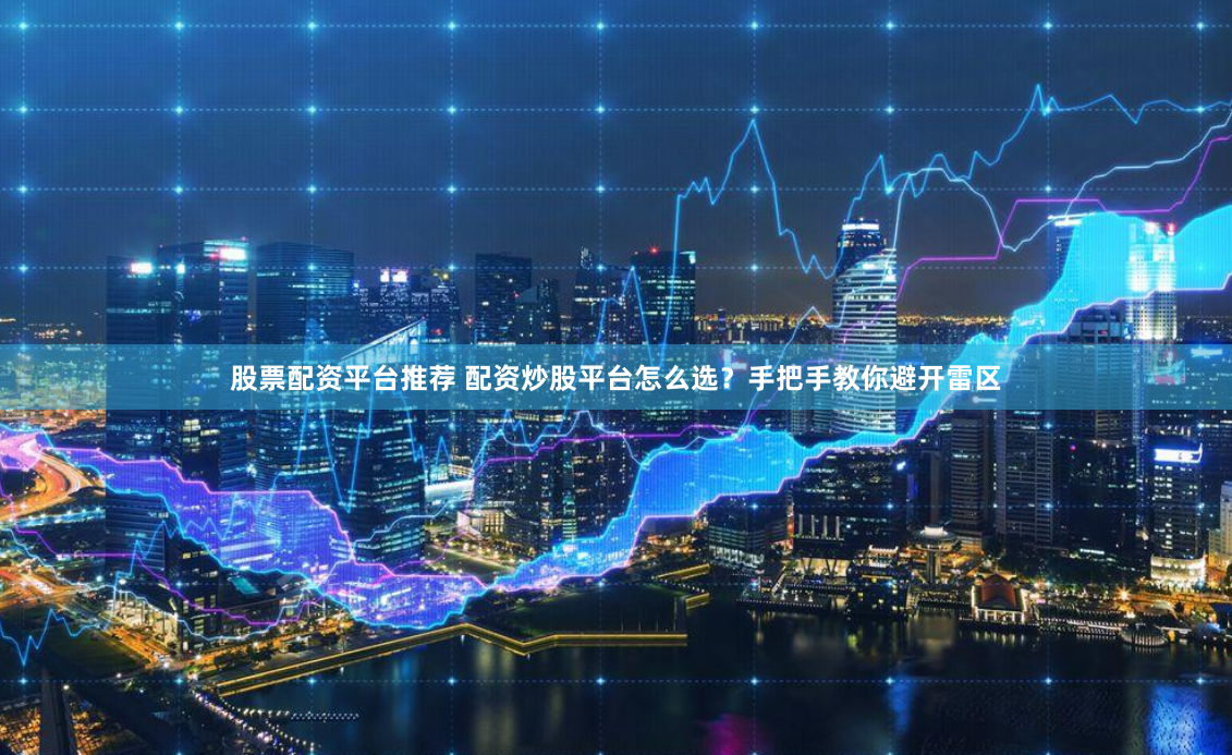 股票配资平台推荐 配资炒股平台怎么选？手把手教你避开雷区