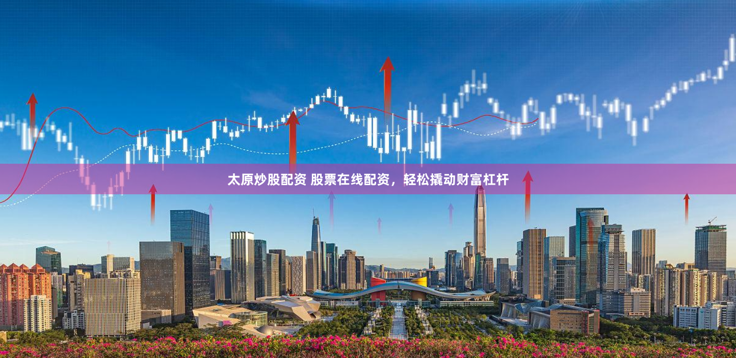 太原炒股配资 股票在线配资，轻松撬动财富杠杆