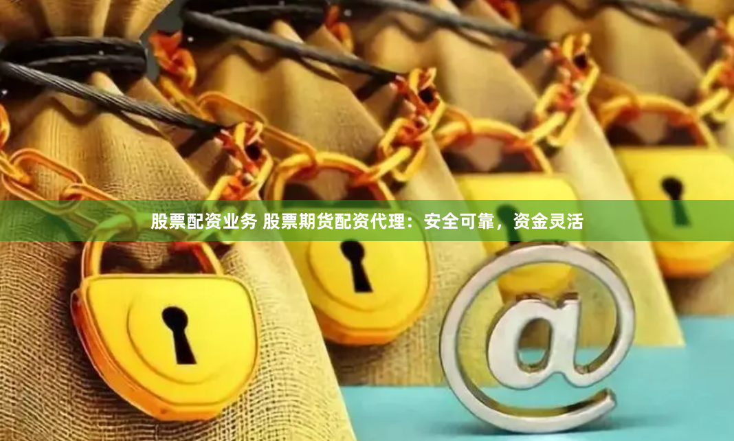 股票配资业务 股票期货配资代理：安全可靠，资金灵活