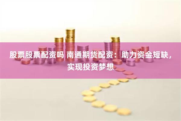 股票股票配资吗 南通期货配资：助力资金短缺，实现投资梦想