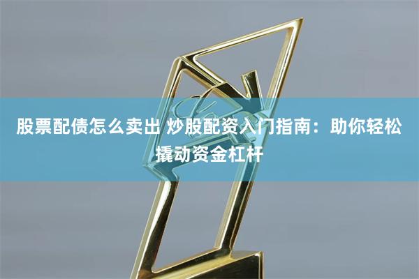 股票配债怎么卖出 炒股配资入门指南：助你轻松撬动资金杠杆