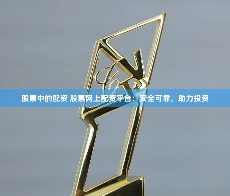 股票中的配资 股票网上配资平台：安全可靠，助力投资