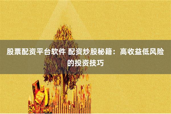 股票配资平台软件 配资炒股秘籍：高收益低风险的投资技巧