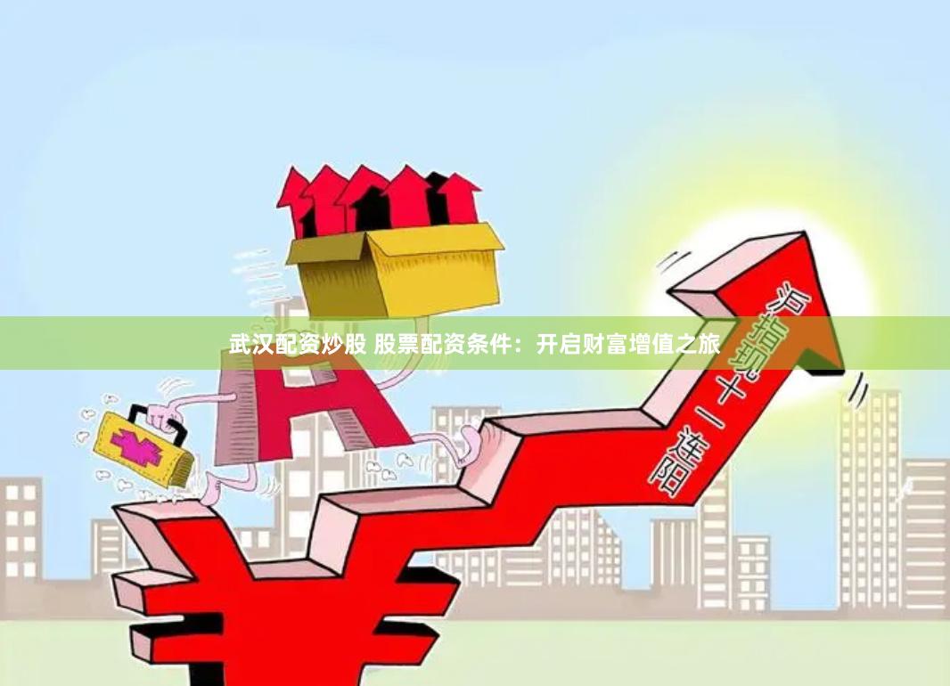 武汉配资炒股 股票配资条件：开启财富增值之旅