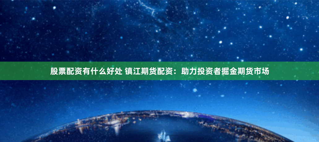 股票配资有什么好处 镇江期货配资：助力投资者掘金期货市场