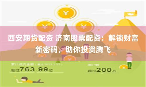 西安期货配资 济南股票配资：解锁财富新密码，助你投资腾飞