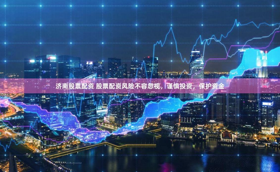 济南股票配资 股票配资风险不容忽视，谨慎投资，保护资金