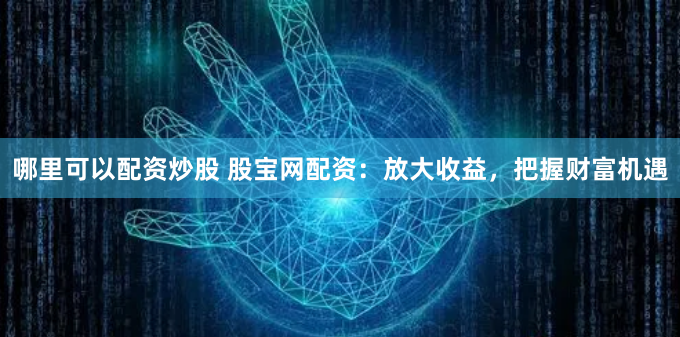 哪里可以配资炒股 股宝网配资：放大收益，把握财富机遇