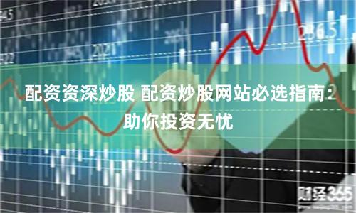 配资资深炒股 配资炒股网站必选指南：助你投资无忧