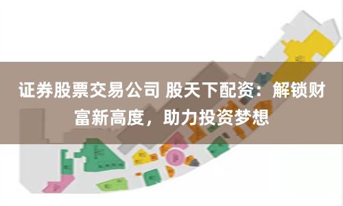 证券股票交易公司 股天下配资：解锁财富新高度，助力投资梦想