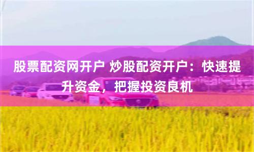 股票配资网开户 炒股配资开户：快速提升资金，把握投资良机